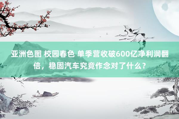 亚洲色图 校园春色 单季营收破600亿净利润翻倍，稳固汽车究竟作念对了什么？