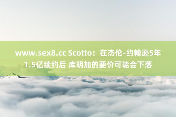 www.sex8.cc Scotto：在杰伦-约翰逊5年1.5亿续约后 库明加的要价可能会下落