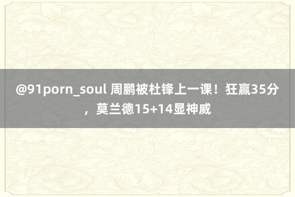 @91porn_soul 周鹏被杜锋上一课！狂赢35分，莫兰德15+14显神威