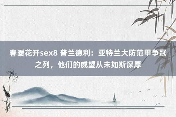 春暖花开sex8 普兰德利：亚特兰大防范甲争冠之列，他们的威望从未如斯深厚