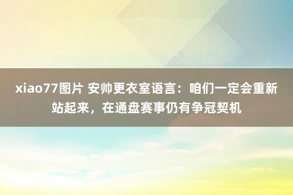 xiao77图片 安帅更衣室语言：咱们一定会重新站起来，在通盘赛事仍有争冠契机