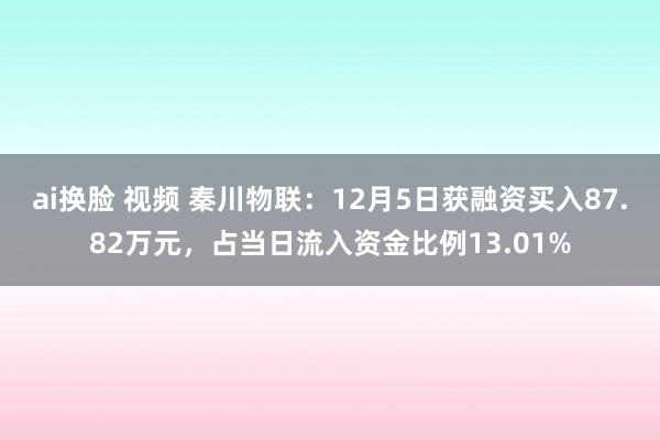 ai换脸 视频 秦川物联：12月5日获融资买入87.82万元，占当日流入资金比例13.01%