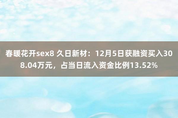 春暖花开sex8 久日新材：12月5日获融资买入308.04万元，占当日流入资金比例13.52%