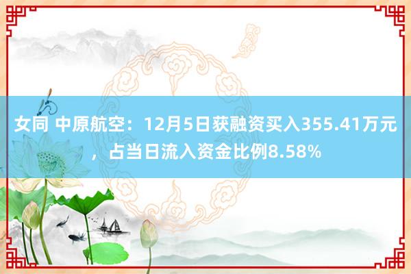 女同 中原航空：12月5日获融资买入355.41万元，占当日流入资金比例8.58%