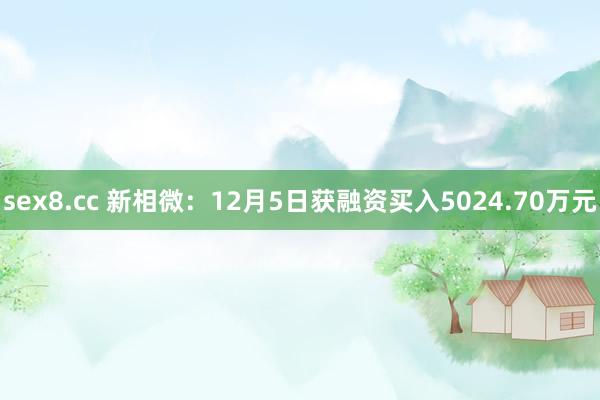 sex8.cc 新相微：12月5日获融资买入5024.70万元