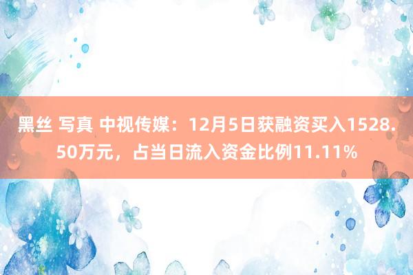 黑丝 写真 中视传媒：12月5日获融资买入1528.50万元，占当日流入资金比例11.11%