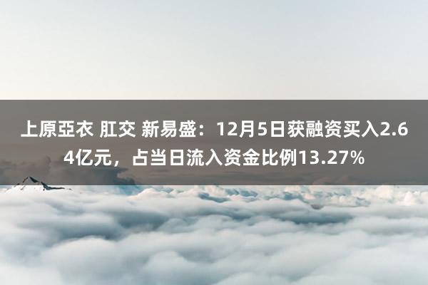 上原亞衣 肛交 新易盛：12月5日获融资买入2.64亿元，占当日流入资金比例13.27%