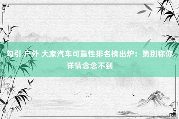 勾引 户外 大家汽车可靠性排名榜出炉：第别称你详情念念不到