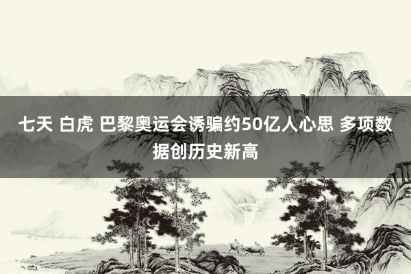 七天 白虎 巴黎奥运会诱骗约50亿人心思 多项数据创历史新高