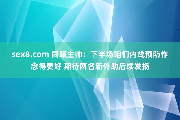 sex8.com 同曦主帅：下半场咱们内线预防作念得更好 期待两名新外助后续发扬