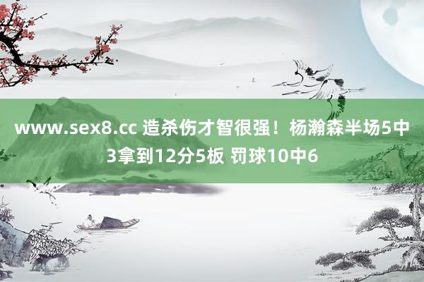 www.sex8.cc 造杀伤才智很强！杨瀚森半场5中3拿到12分5板 罚球10中6