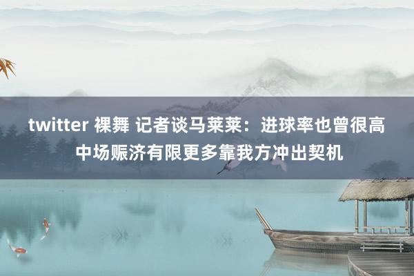 twitter 裸舞 记者谈马莱莱：进球率也曾很高 中场赈济有限更多靠我方冲出契机