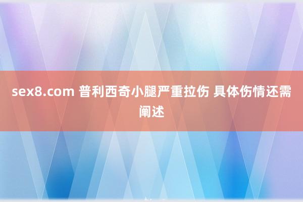 sex8.com 普利西奇小腿严重拉伤 具体伤情还需阐述