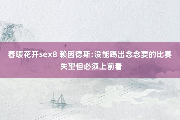 春暖花开sex8 赖因德斯:没能踢出念念要的比赛 失望但必须上前看