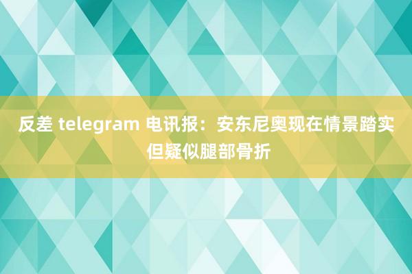 反差 telegram 电讯报：安东尼奥现在情景踏实 但疑似腿部骨折