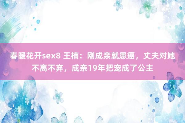 春暖花开sex8 王楠：刚成亲就患癌，丈夫对她不离不弃，成亲19年把宠成了公主