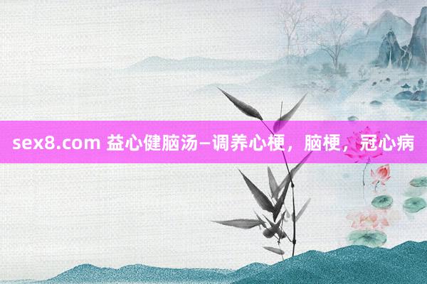 sex8.com 益心健脑汤—调养心梗，脑梗，冠心病