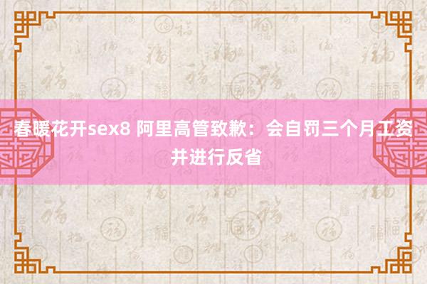 春暖花开sex8 阿里高管致歉：会自罚三个月工资 并进行反省