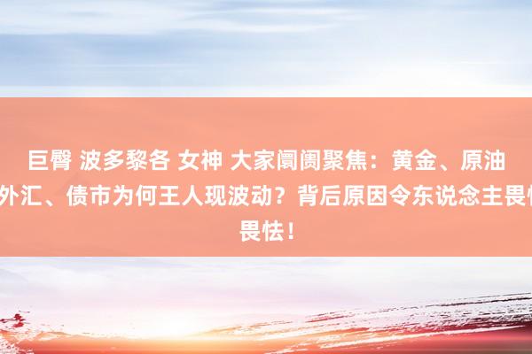 巨臀 波多黎各 女神 大家阛阓聚焦：黄金、原油、外汇、债市为何王人现波动？背后原因令东说念主畏怯！