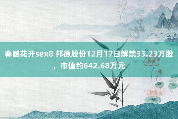 春暖花开sex8 邦德股份12月17日解禁33.23万股，市值约642.68万元