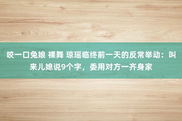 咬一口兔娘 裸舞 琼瑶临终前一天的反常举动：叫来儿媳说9个字，委用对方一齐身家