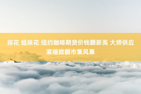 探花 姐妹花 纽约咖啡期货价钱翻新高 大师供应紧缩掀翻市集风暴