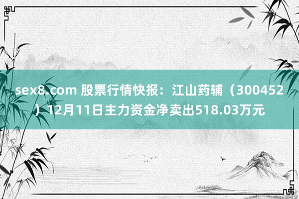 sex8.com 股票行情快报：江山药辅（300452）12月11日主力资金净卖出518.03万元