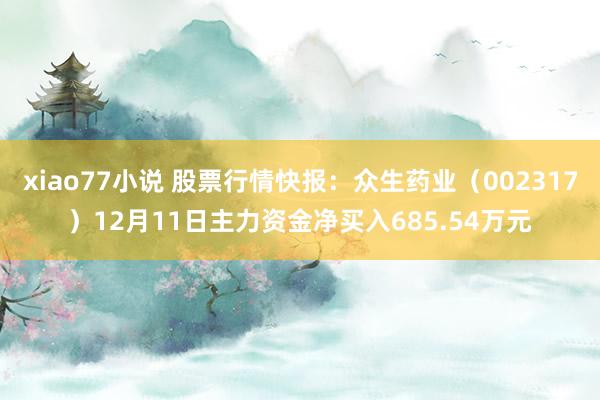 xiao77小说 股票行情快报：众生药业（002317）12月11日主力资金净买入685.54万元