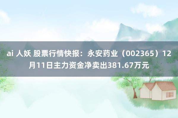 ai 人妖 股票行情快报：永安药业（002365）12月11日主力资金净卖出381.67万元