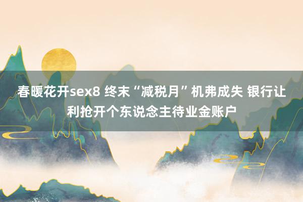 春暖花开sex8 终末“减税月”机弗成失 银行让利抢开个东说念主待业金账户