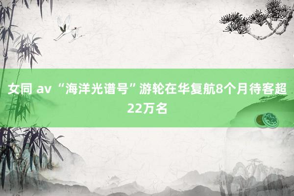 女同 av “海洋光谱号”游轮在华复航8个月待客超22万名