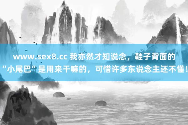 www.sex8.cc 我亦然才知说念，鞋子背面的“小尾巴”是用来干嘛的，可惜许多东说念主还不懂！