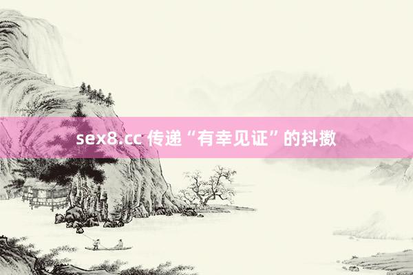 sex8.cc 传递“有幸见证”的抖擞