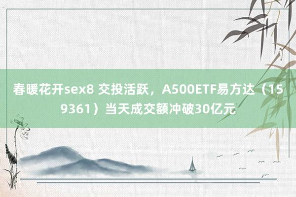 春暖花开sex8 交投活跃，A500ETF易方达（159361）当天成交额冲破30亿元