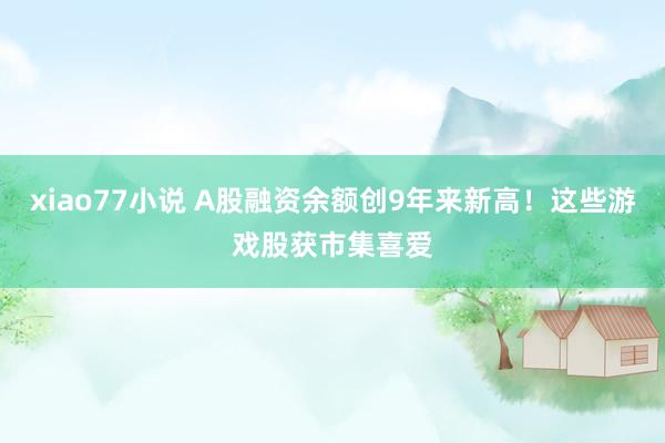 xiao77小说 A股融资余额创9年来新高！这些游戏股获市集喜爱