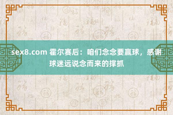 sex8.com 霍尔赛后：咱们念念要赢球，感谢球迷远说念而来的撑抓