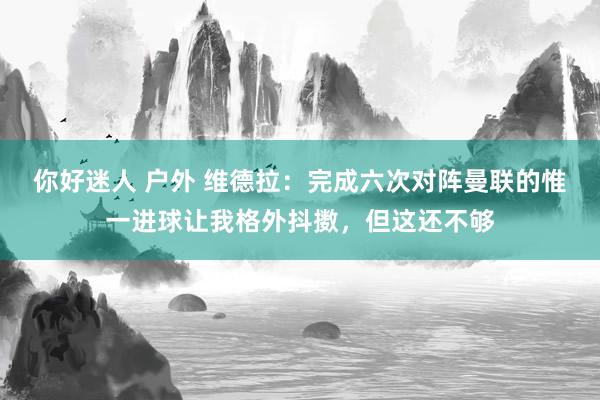 你好迷人 户外 维德拉：完成六次对阵曼联的惟一进球让我格外抖擞，但这还不够