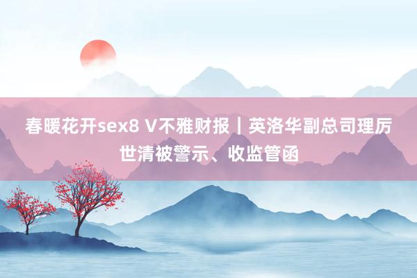 春暖花开sex8 V不雅财报｜英洛华副总司理厉世清被警示、收监管函