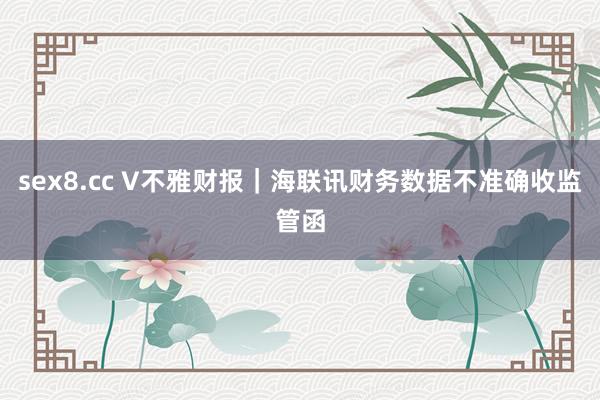 sex8.cc V不雅财报｜海联讯财务数据不准确收监管函