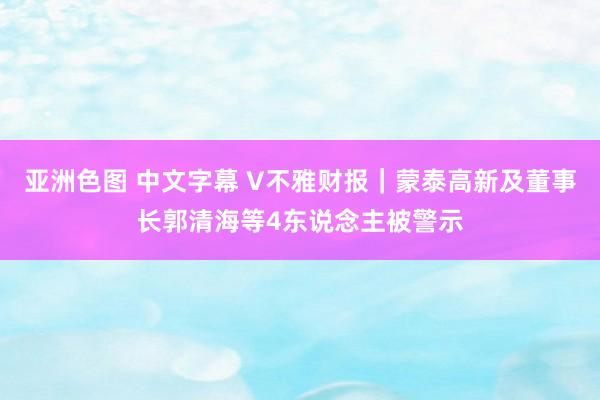 亚洲色图 中文字幕 V不雅财报｜蒙泰高新及董事长郭清海等4东说念主被警示