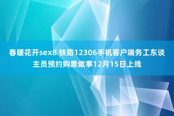 春暖花开sex8 铁路12306手机客户端务工东谈主员预约购票做事12月15日上线