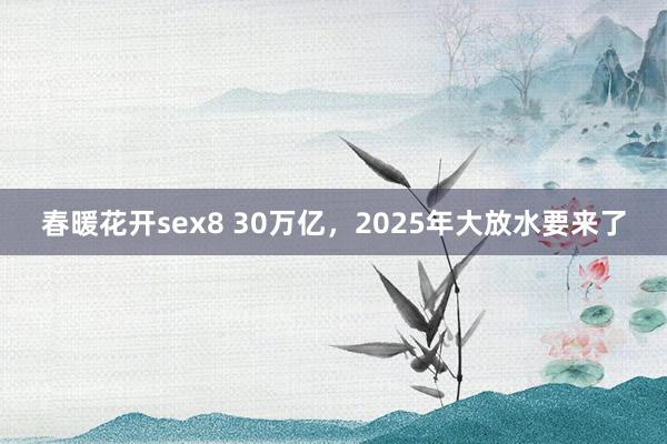 春暖花开sex8 30万亿，2025年大放水要来了