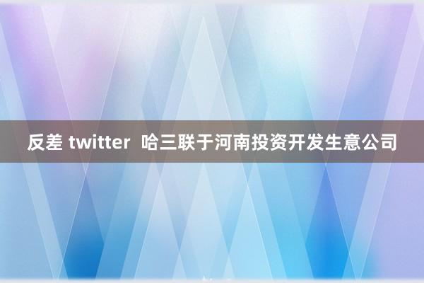 反差 twitter  哈三联于河南投资开发生意公司