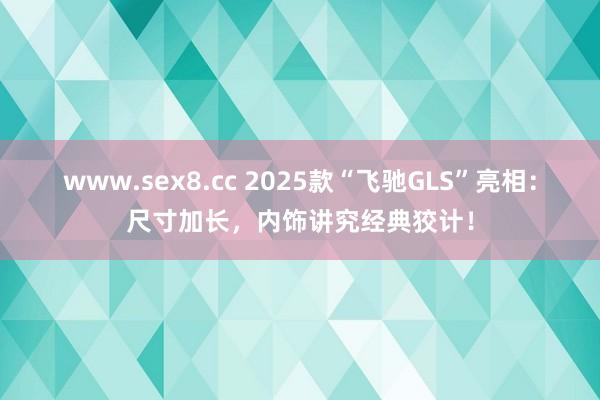 www.sex8.cc 2025款“飞驰GLS”亮相：尺寸加长，内饰讲究经典狡计！