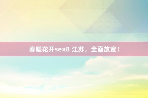 春暖花开sex8 江苏，全面放宽！