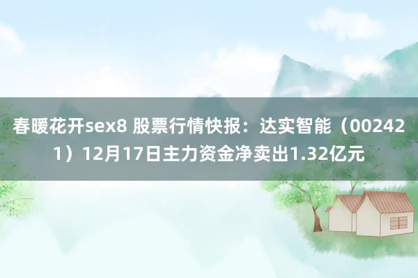 春暖花开sex8 股票行情快报：达实智能（002421）12月17日主力资金净卖出1.32亿元