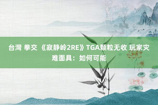 台灣 拳交 《寂静岭2RE》TGA颗粒无收 玩家灾难面具：如何可能