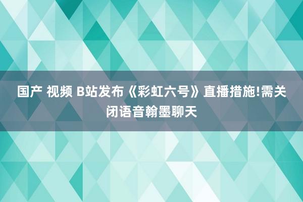 国产 视频 B站发布《彩虹六号》直播措施!需关闭语音翰墨聊天