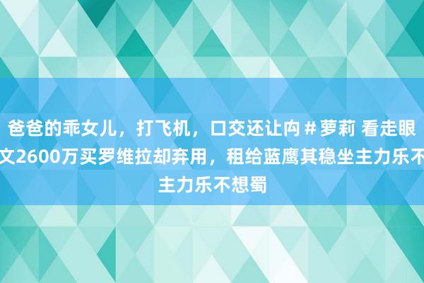 爸爸的乖女儿，打飞机，口交还让禸＃萝莉 看走眼？尤文2600万买罗维拉却弃用，租给蓝鹰其稳坐主力乐不想蜀