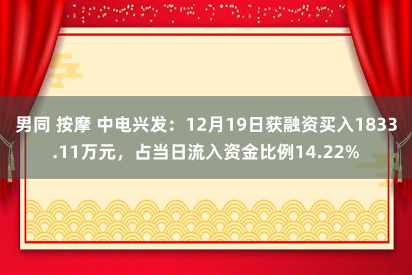 男同 按摩 中电兴发：12月19日获融资买入1833.11万元，占当日流入资金比例14.22%